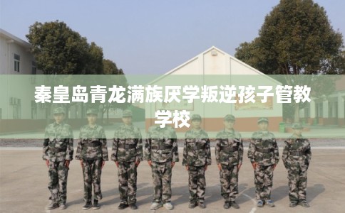 秦皇岛青龙满族厌学叛逆孩子管教学校