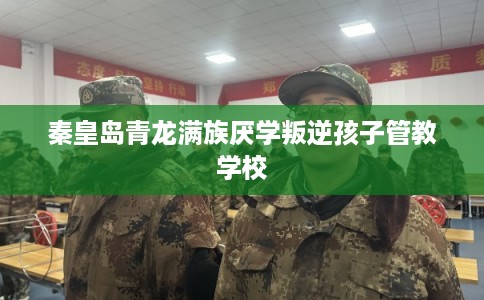 秦皇岛青龙满族厌学叛逆孩子管教学校