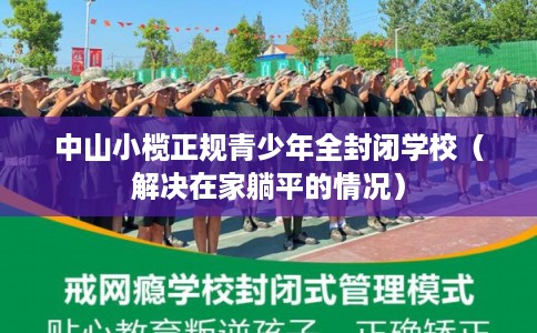 中山小榄正规青少年全封闭学校(解决在家躺平的情况) 中山小榄正规青少年全封闭学校(解决在家躺平的情况)