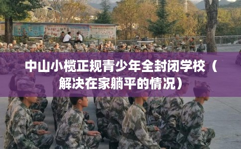 中山小榄正规青少年全封闭学校(解决在家躺平的情况) 中山小榄正规青少年全封闭学校(解决在家躺平的情况)