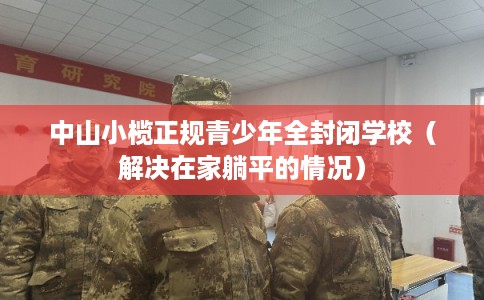中山小榄正规青少年全封闭学校（解决在家躺平的情况）