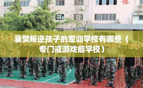 襄樊叛逆孩子的军训学校有哪些（专门戒游戏瘾学校）
