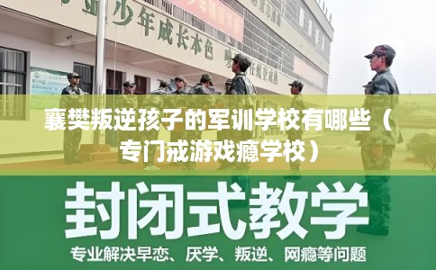 襄樊叛逆孩子的军训学校有哪些（专门戒游戏瘾学校）