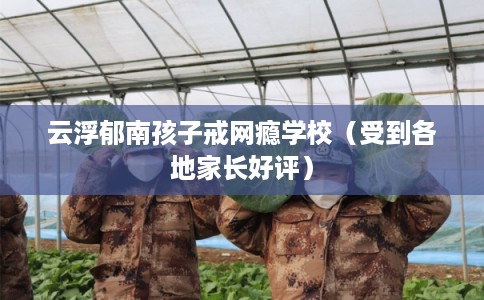 云浮郁南孩子戒网瘾学校（受到各地家长好评）