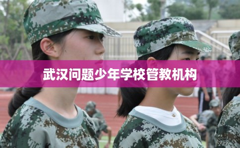 武汉问题少年学校管教机构