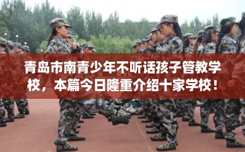青岛市南青少年不听话孩子管教学校，本篇今日隆重介绍十家学校！