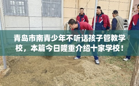 青岛市南青少年不听话孩子管教学校，本篇今日隆重介绍十家学校！