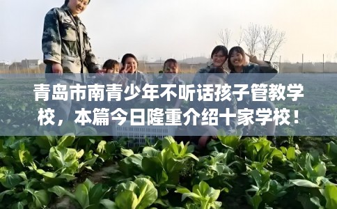 青岛市南青少年不听话孩子管教学校，本篇今日隆重介绍十家学校！
