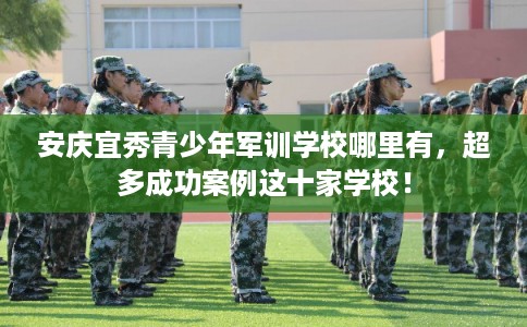 安庆宜秀青少年军训学校哪里有，超多成功案例这十家学校！