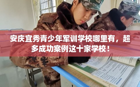 安庆宜秀青少年军训学校哪里有，超多成功案例这十家学校！