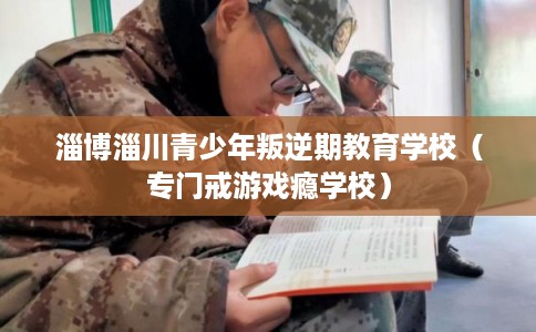 淄博淄川青少年叛逆期教育学校（专门戒游戏瘾学校）