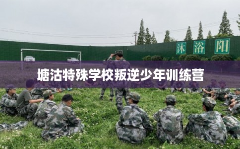 塘沽特殊学校叛逆少年训练营