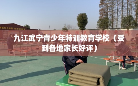 九江武宁青少年特训教育学校(受到各地家长好评) 九江武宁青少年特训教育学校(受到各地家长好评)