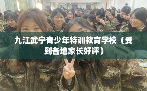 九江武宁青少年特训教育学校（受到各地家长好评）