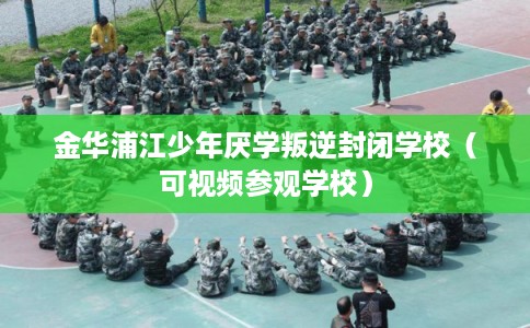 金华浦江少年厌学叛逆封闭学校（可视频参观学校）