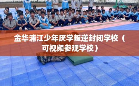 金华浦江少年厌学叛逆封闭学校（可视频参观学校）