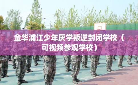 金华浦江少年厌学叛逆封闭学校（可视频参观学校）