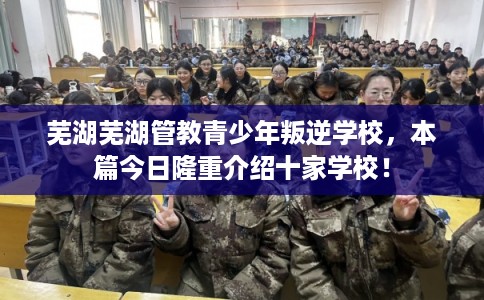 芜湖芜湖管教青少年叛逆学校，本篇今日隆重介绍十家学校！