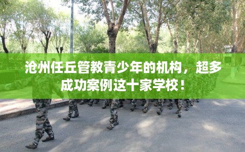 沧州任丘管教青少年的机构，超多成功案例这十家学校！