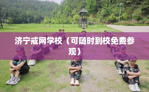 济宁戒网学校（可随时到校免费参观）