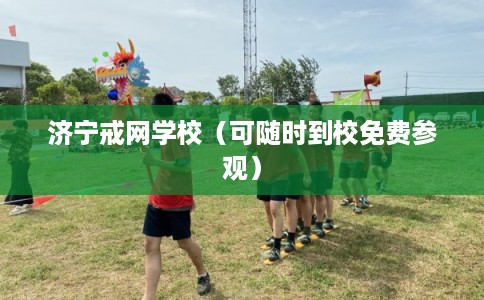 济宁戒网学校（可随时到校免费参观）