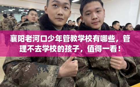 襄阳老河口少年管教学校有哪些,管理不去学校的孩子,值得一看! 襄阳老河口少年管教学校有哪些,管理不去学校的孩子,值得一看!