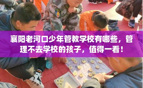 襄阳老河口少年管教学校有哪些，管理不去学校的孩子，值得一看！
