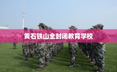 黄石铁山全封闭教育学校