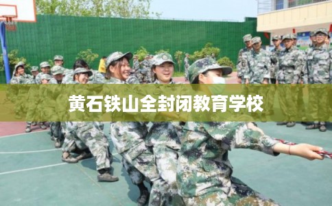 黄石铁山全封闭教育学校