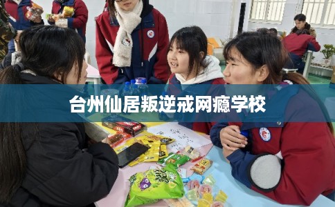 台州仙居叛逆戒网瘾学校