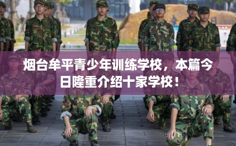 烟台牟平青少年训练学校，本篇今日隆重介绍十家学校！