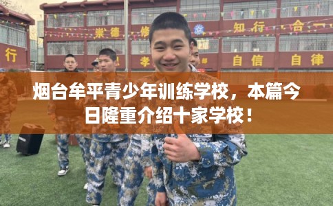 烟台牟平青少年训练学校，本篇今日隆重介绍十家学校！