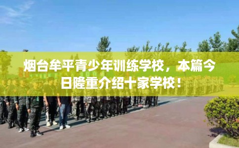 烟台牟平青少年训练学校，本篇今日隆重介绍十家学校！
