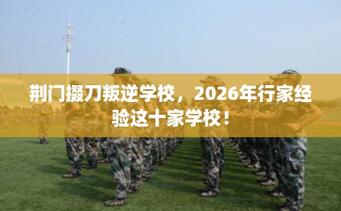 荆门掇刀叛逆学校，2026年行家经验这十家学校！