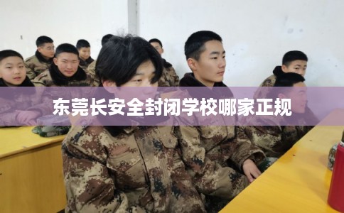 东莞长安全封闭学校哪家正规