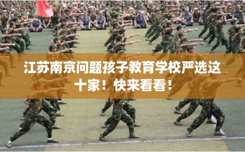 江苏南京问题孩子教育学校严选这十家！快来看看！