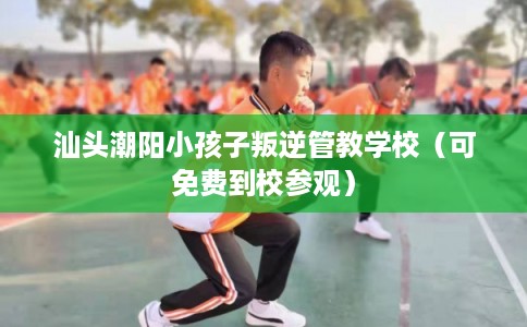 汕头潮阳小孩子叛逆管教学校（可免费到校参观）