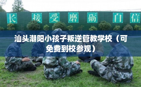 汕头潮阳小孩子叛逆管教学校（可免费到校参观）