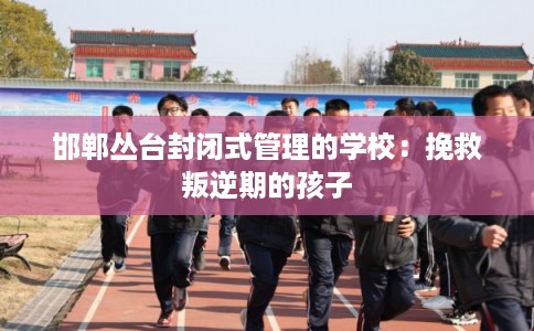 邯郸丛台封闭式管理的学校：挽救叛逆期的孩子