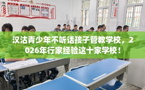 汉沽青少年不听话孩子管教学校，2026年行家经验这十家学校！