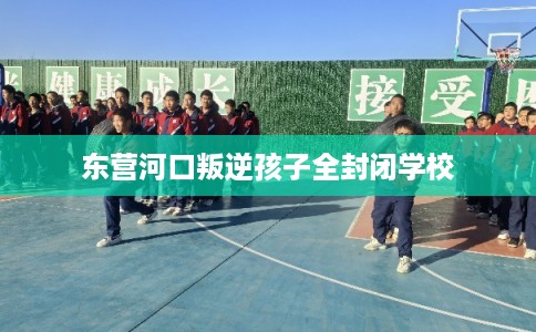 东营河口叛逆孩子全封闭学校