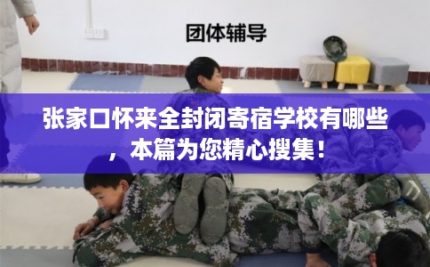 张家口怀来全封闭寄宿学校有哪些，本篇为您精心搜集！