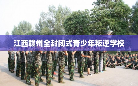 江西赣州全封闭式青少年叛逆学校