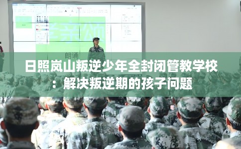 日照岚山叛逆少年全封闭管教学校：解决叛逆期的孩子问题