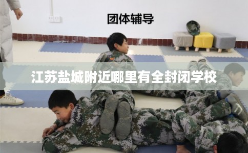 江苏盐城附近哪里有全封闭学校
