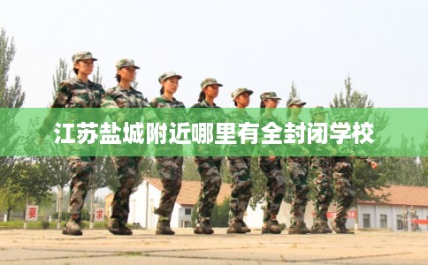 江苏盐城附近哪里有全封闭学校