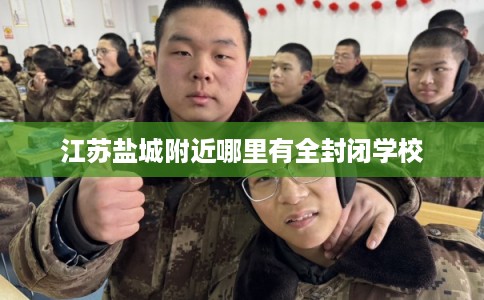 江苏盐城附近哪里有全封闭学校