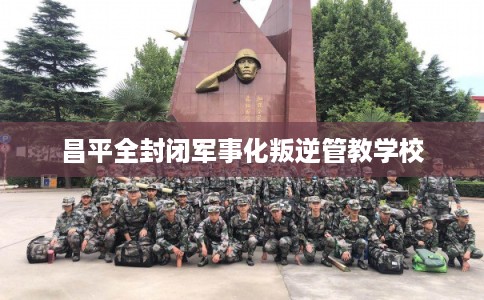 昌平全封闭军事化叛逆管教学校