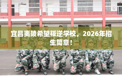 宜昌夷陵希望叛逆学校，2026年招生简章！