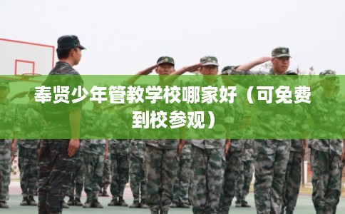 奉贤少年管教学校哪家好（可免费到校参观）